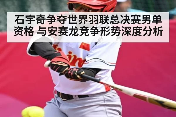 石宇奇争夺世界羽联总决赛男单资格 与安赛龙竞争形势深度分析